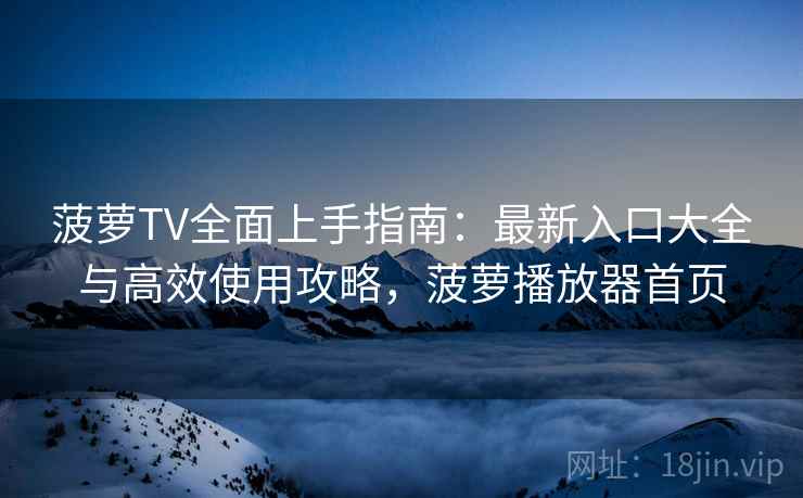 菠萝TV全面上手指南：最新入口大全与高效使用攻略，菠萝播放器首页