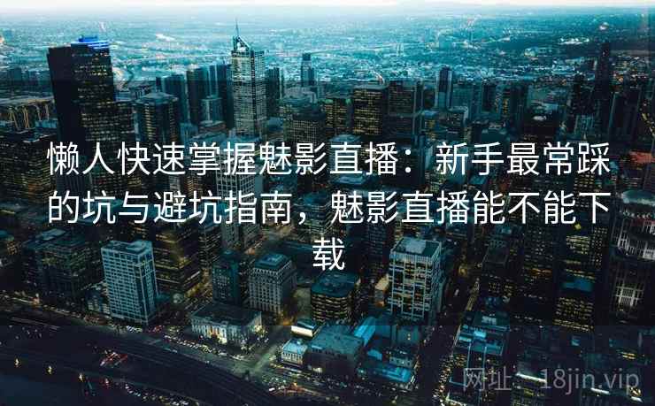 懒人快速掌握魅影直播：新手最常踩的坑与避坑指南，魅影直播能不能下载