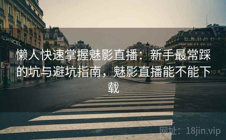 懒人快速掌握魅影直播：新手最常踩的坑与避坑指南，魅影直播能不能下载