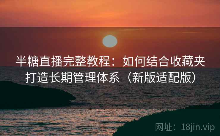 半糖直播完整教程：如何结合收藏夹打造长期管理体系（新版适配版）