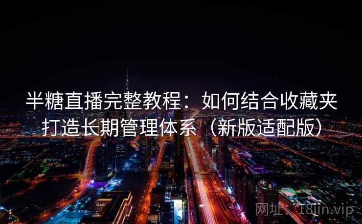 半糖直播完整教程：如何结合收藏夹打造长期管理体系（新版适配版）