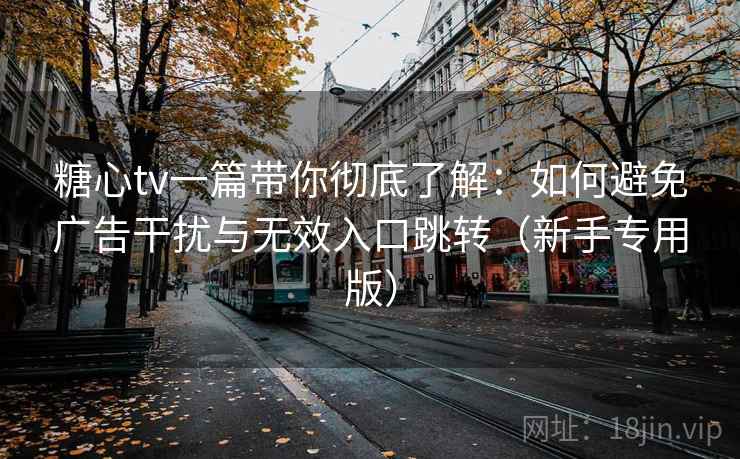 糖心tv一篇带你彻底了解：如何避免广告干扰与无效入口跳转（新手专用版）