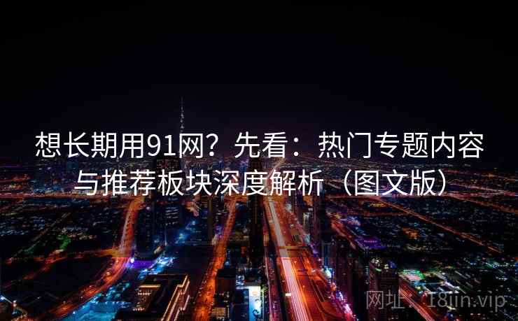 想长期用91网？先看：热门专题内容与推荐板块深度解析（图文版）