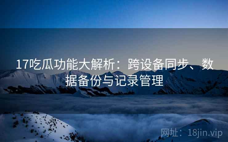 17吃瓜功能大解析：跨设备同步、数据备份与记录管理