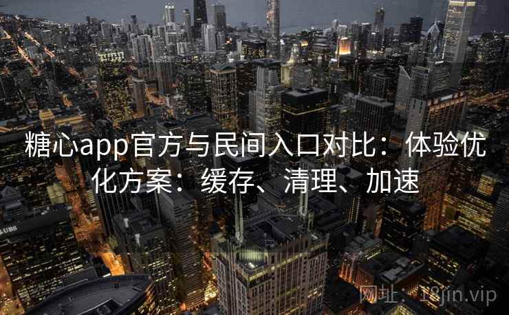 糖心app官方与民间入口对比：体验优化方案：缓存、清理、加速