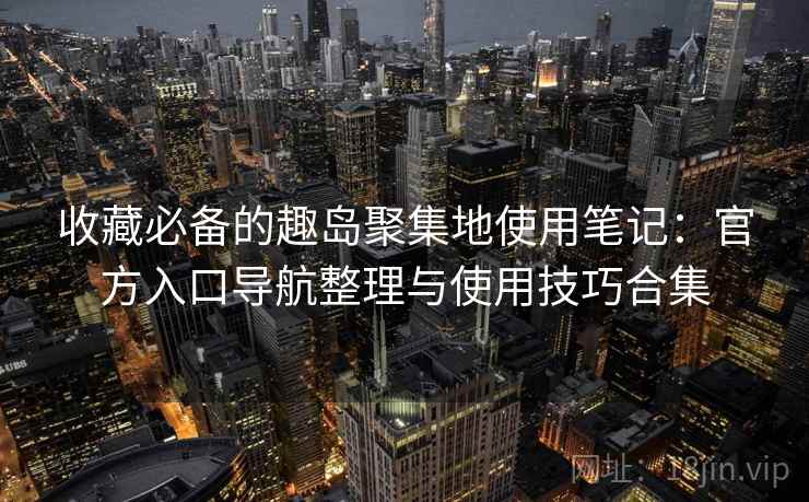 收藏必备的趣岛聚集地使用笔记：官方入口导航整理与使用技巧合集
