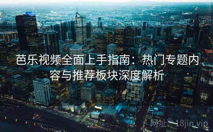 芭乐视频全面上手指南：热门专题内容与推荐板块深度解析