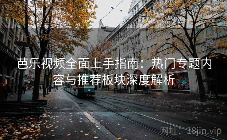 芭乐视频全面上手指南：热门专题内容与推荐板块深度解析