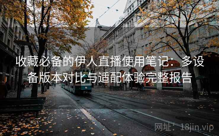 收藏必备的伊人直播使用笔记：多设备版本对比与适配体验完整报告