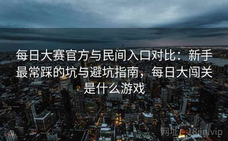 每日大赛官方与民间入口对比：新手最常踩的坑与避坑指南，每日大闯关是什么游戏