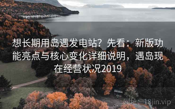 想长期用岛遇发电站？先看：新版功能亮点与核心变化详细说明，遇岛现在经营状况2019