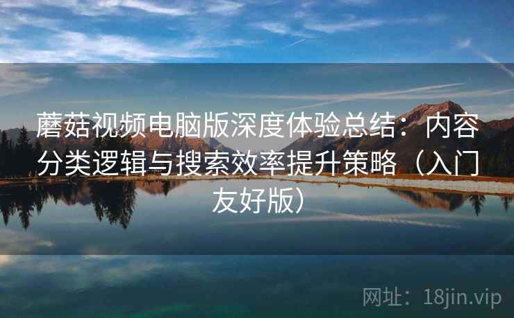 蘑菇视频电脑版深度体验总结：内容分类逻辑与搜索效率提升策略（入门友好版）