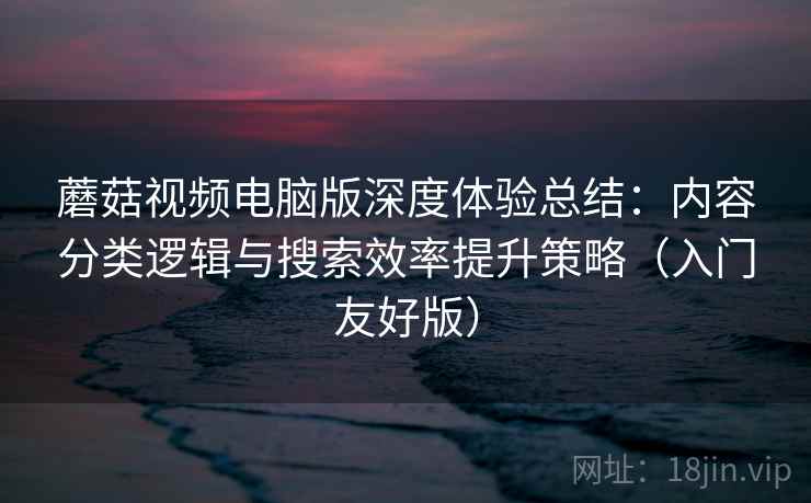 蘑菇视频电脑版深度体验总结：内容分类逻辑与搜索效率提升策略（入门友好版）
