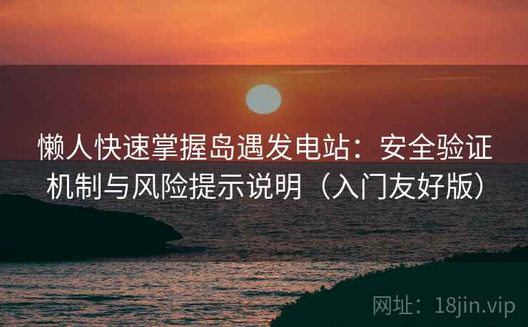 懒人快速掌握岛遇发电站：安全验证机制与风险提示说明（入门友好版）