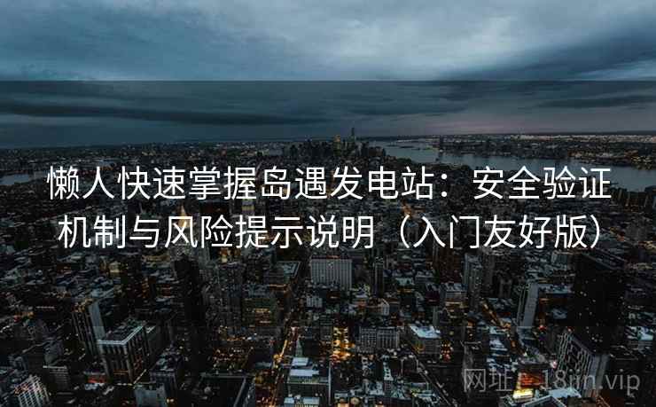 懒人快速掌握岛遇发电站：安全验证机制与风险提示说明（入门友好版）