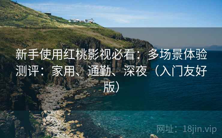 新手使用红桃影视必看：多场景体验测评：家用、通勤、深夜（入门友好版）