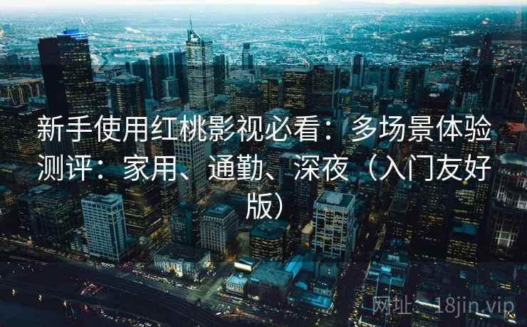 新手使用红桃影视必看：多场景体验测评：家用、通勤、深夜（入门友好版）
