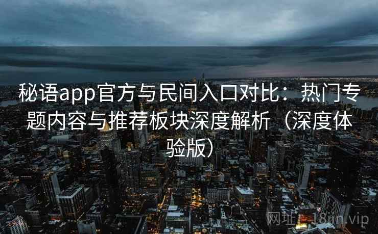 秘语app官方与民间入口对比：热门专题内容与推荐板块深度解析（深度体验版）