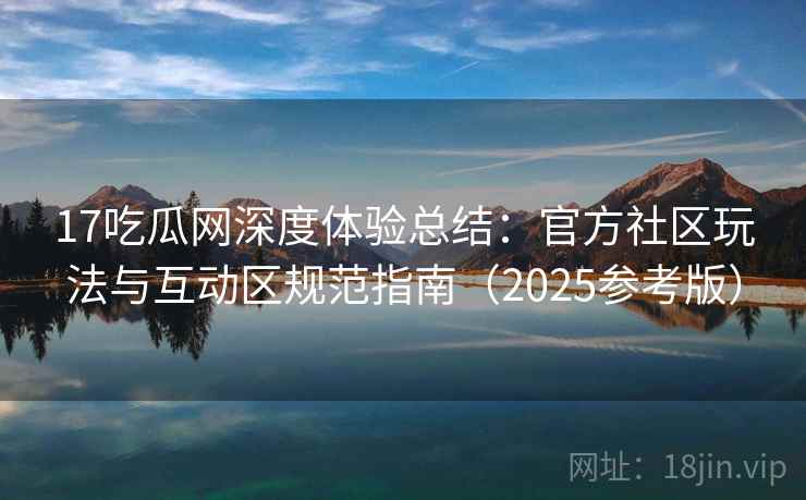 17吃瓜网深度体验总结：官方社区玩法与互动区规范指南（2025参考版）