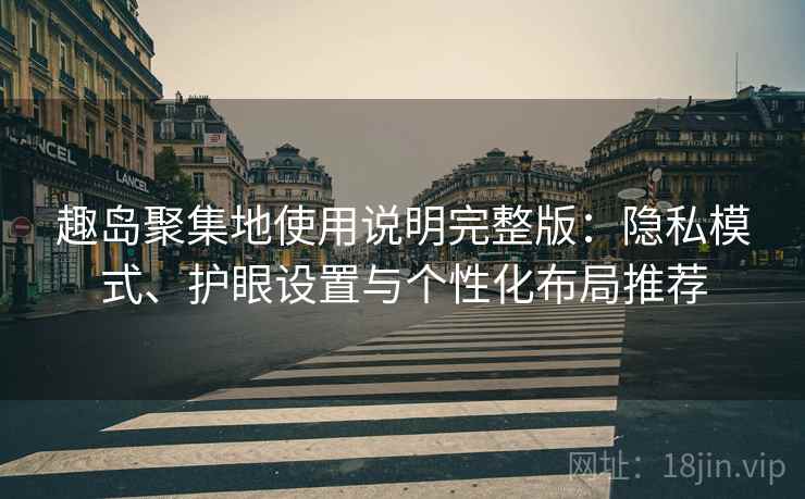 趣岛聚集地使用说明完整版：隐私模式、护眼设置与个性化布局推荐