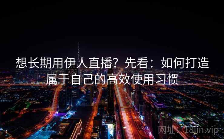 想长期用伊人直播？先看：如何打造属于自己的高效使用习惯