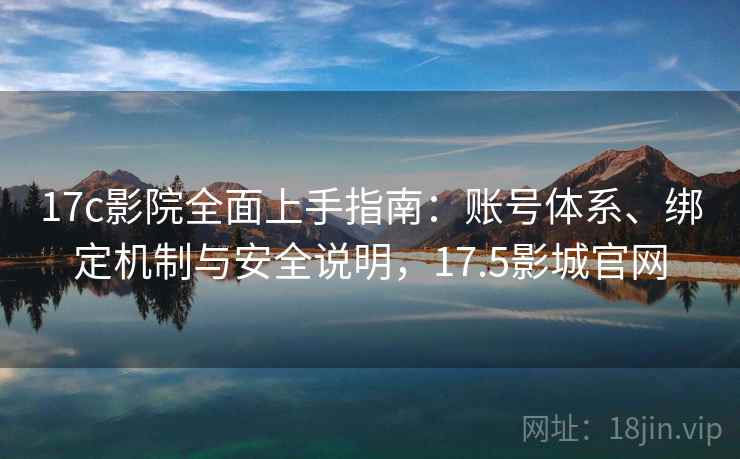 17c影院全面上手指南：账号体系、绑定机制与安全说明，17.5影城官网