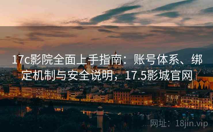 17c影院全面上手指南：账号体系、绑定机制与安全说明，17.5影城官网
