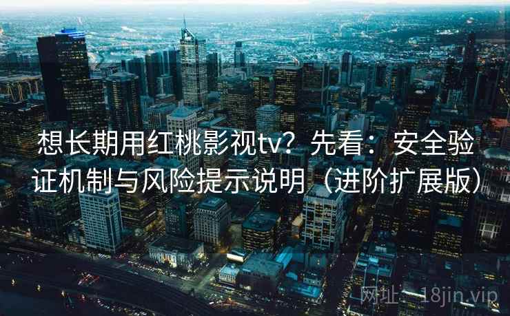想长期用红桃影视tv？先看：安全验证机制与风险提示说明（进阶扩展版）