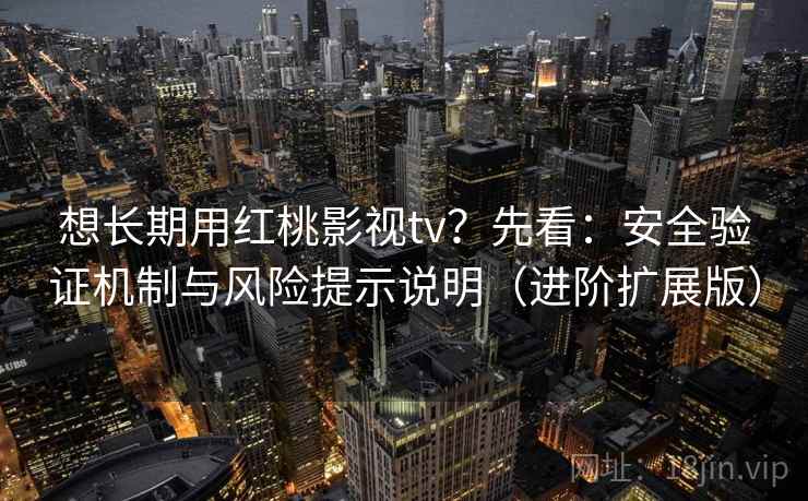 想长期用红桃影视tv？先看：安全验证机制与风险提示说明（进阶扩展版）