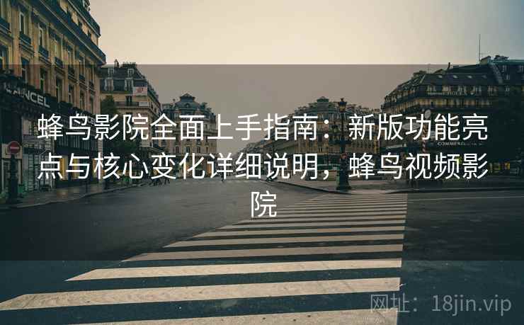 蜂鸟影院全面上手指南：新版功能亮点与核心变化详细说明，蜂鸟视频影院