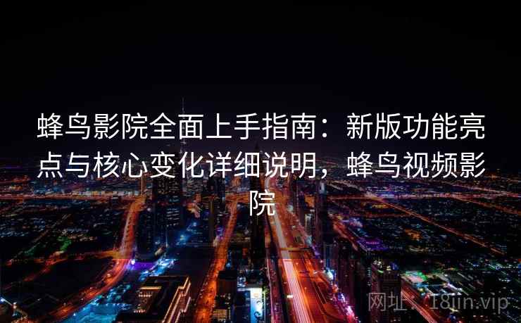 蜂鸟影院全面上手指南：新版功能亮点与核心变化详细说明，蜂鸟视频影院