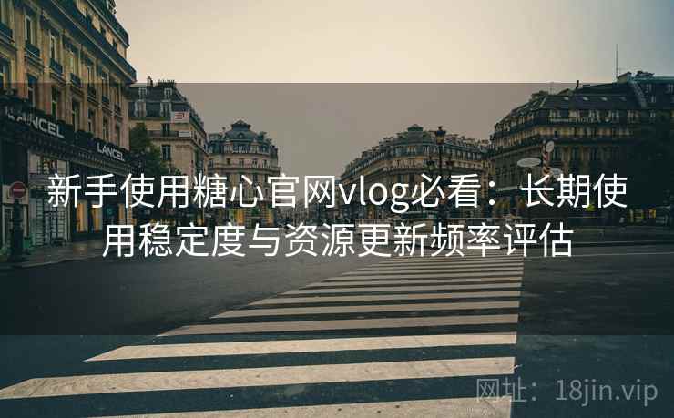 新手使用糖心官网vlog必看：长期使用稳定度与资源更新频率评估