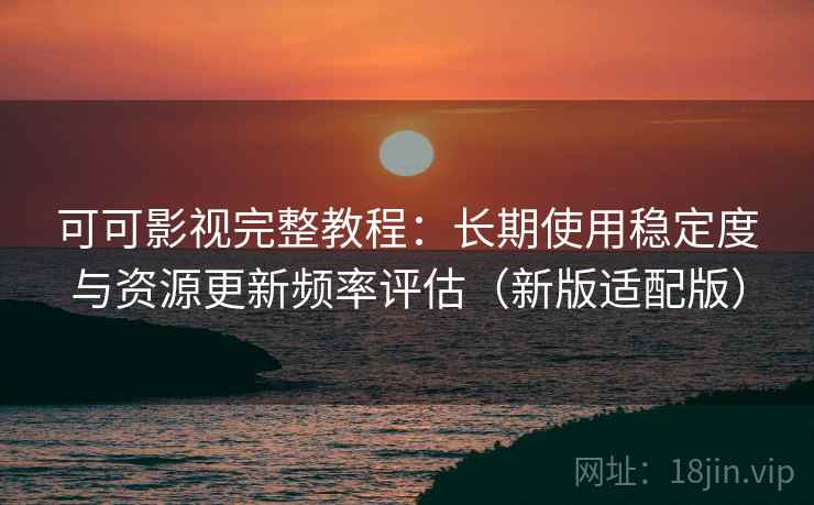 可可影视完整教程：长期使用稳定度与资源更新频率评估（新版适配版）