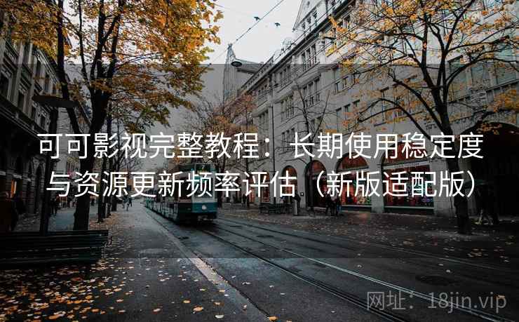 可可影视完整教程：长期使用稳定度与资源更新频率评估（新版适配版）