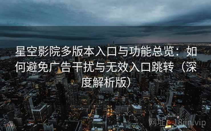星空影院多版本入口与功能总览：如何避免广告干扰与无效入口跳转（深度解析版）