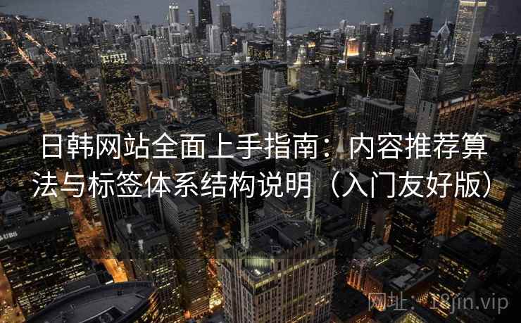 日韩网站全面上手指南：内容推荐算法与标签体系结构说明（入门友好版）