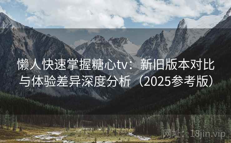 懒人快速掌握糖心tv：新旧版本对比与体验差异深度分析（2025参考版）