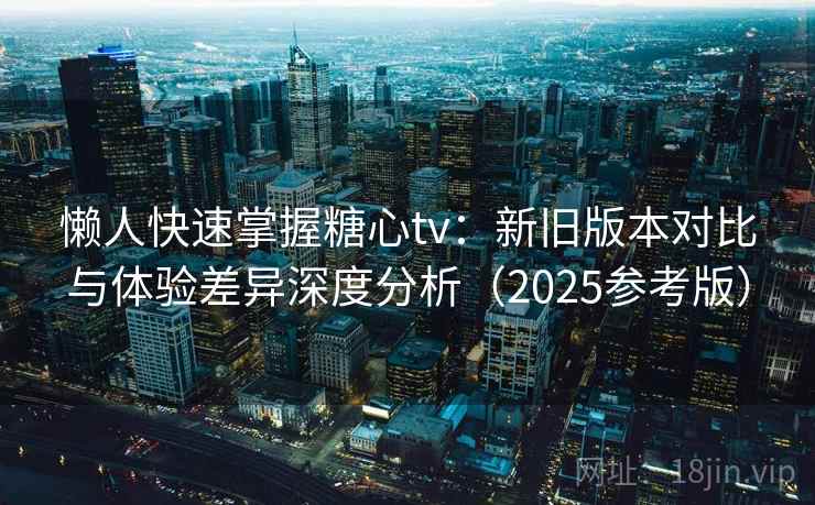懒人快速掌握糖心tv：新旧版本对比与体验差异深度分析（2025参考版）