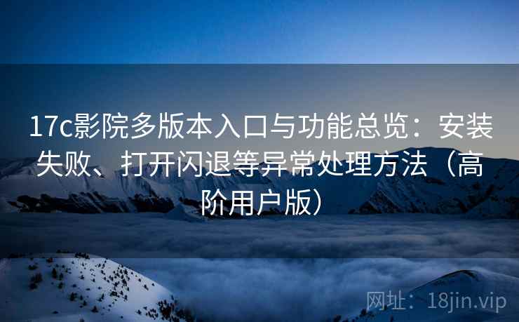 17c影院多版本入口与功能总览:安装失败、打开闪退等异常处理方法(高阶用户版) 17c影院多版本入口与功能总览:安装失败、打开闪退等异常处理方法(高阶用户版)