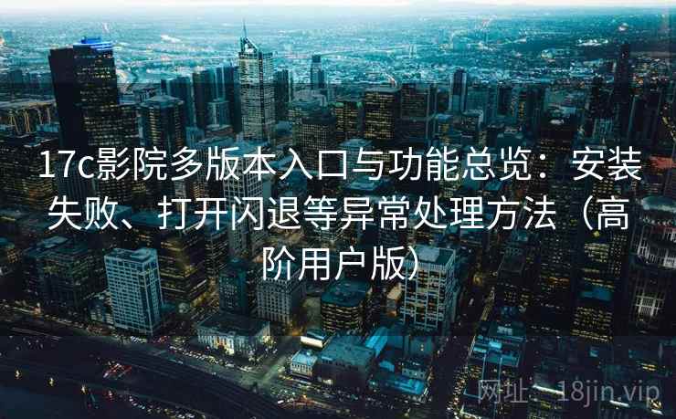 17c影院多版本入口与功能总览:安装失败、打开闪退等异常处理方法(高阶用户版) 17c影院多版本入口与功能总览:安装失败、打开闪退等异常处理方法(高阶用户版)