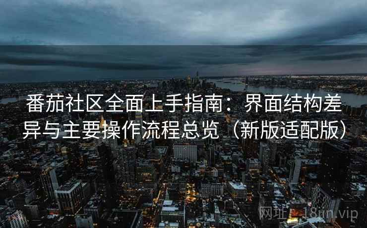 番茄社区全面上手指南:界面结构差异与主要操作流程总览(新版适配版) 番茄社区全面上手指南:界面结构差异与主要操作流程总览(新版适配版)
