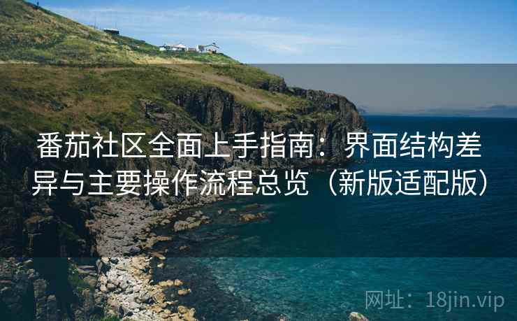 番茄社区全面上手指南:界面结构差异与主要操作流程总览(新版适配版) 番茄社区全面上手指南:界面结构差异与主要操作流程总览(新版适配版)