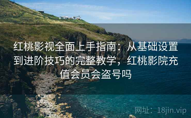 红桃影视全面上手指南:从基础设置到进阶技巧的完整教学,红桃影院充值会员会盗号吗 红桃影视全面上手指南:从基础设置到进阶技巧的完整教学,红桃影院充值会员会盗号吗
