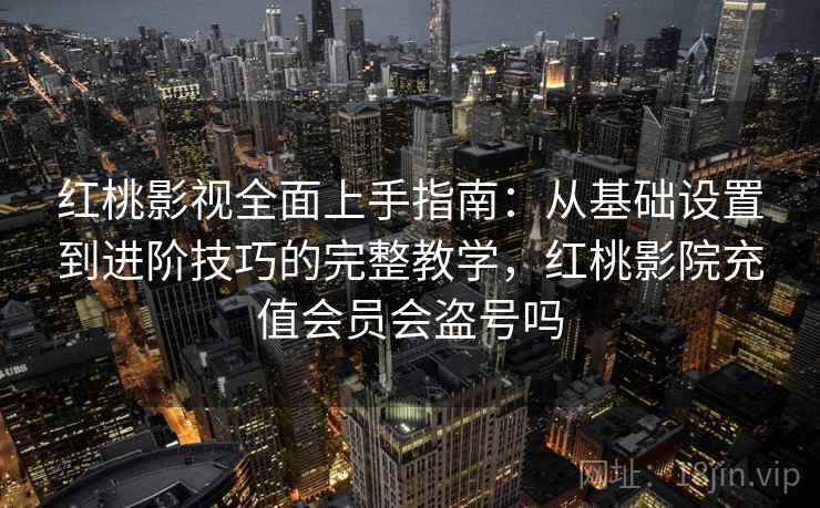 红桃影视全面上手指南:从基础设置到进阶技巧的完整教学,红桃影院充值会员会盗号吗 红桃影视全面上手指南:从基础设置到进阶技巧的完整教学,红桃影院充值会员会盗号吗