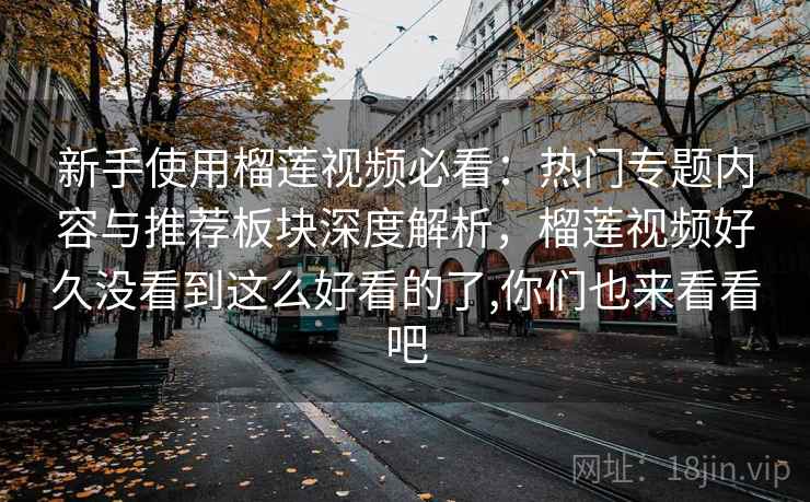新手使用榴莲视频必看:热门专题内容与推荐板块深度解析,榴莲视频好久没看到这么好看的了,你们也来看看吧 新手使用榴莲视频必看:热门专题内容与推荐板块深度解析,榴莲视频好久没看到这么好看的了,你们也来看看吧