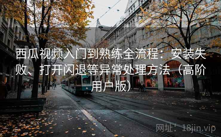 西瓜视频入门到熟练全流程:安装失败、打开闪退等异常处理方法(高阶用户版) 西瓜视频入门到熟练全流程:安装失败、打开闪退等异常处理方法(高阶用户版)