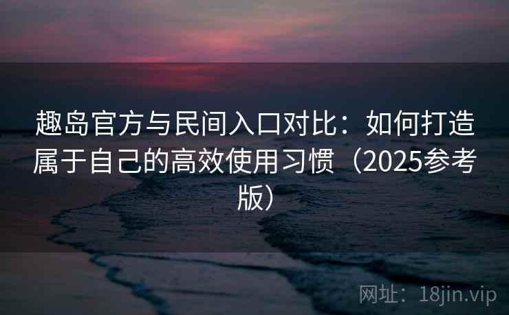 趣岛官方与民间入口对比:如何打造属于自己的高效使用习惯(2025参考版) 趣岛官方与民间入口对比:如何打造属于自己的高效使用习惯(2025参考版)