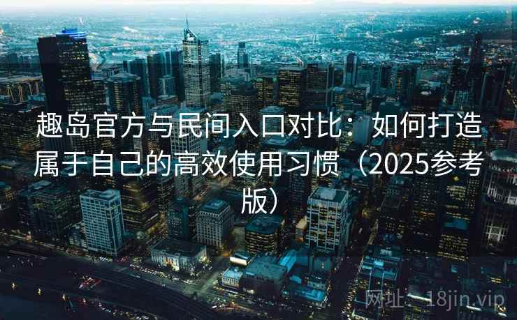 趣岛官方与民间入口对比:如何打造属于自己的高效使用习惯(2025参考版) 趣岛官方与民间入口对比:如何打造属于自己的高效使用习惯(2025参考版)