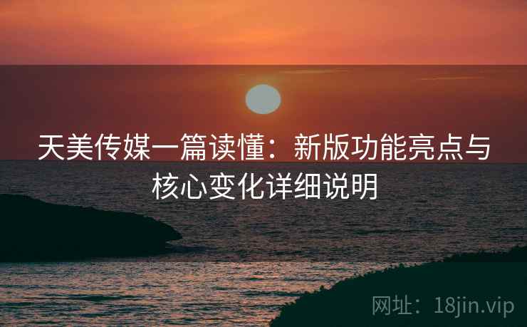 天美传媒一篇读懂:新版功能亮点与核心变化详细说明 天美传媒一篇读懂:新版功能亮点与核心变化详细说明