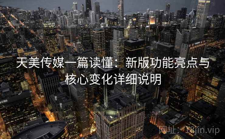 天美传媒一篇读懂:新版功能亮点与核心变化详细说明 天美传媒一篇读懂:新版功能亮点与核心变化详细说明